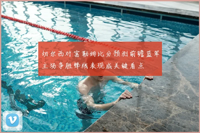 切尔西对富勒姆比分预测前瞻蓝军主场争胜锋线表现成关键看点
