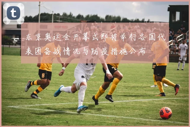东京奥运会开幕式即将举行各国代表团备战情况与防疫措施公布