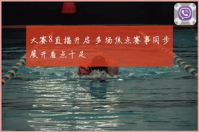 大赛8直播开启 多场焦点赛事同步展开看点十足