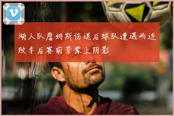 湖人队詹姆斯伤退后球队遭遇两连败季后赛前景蒙上阴影