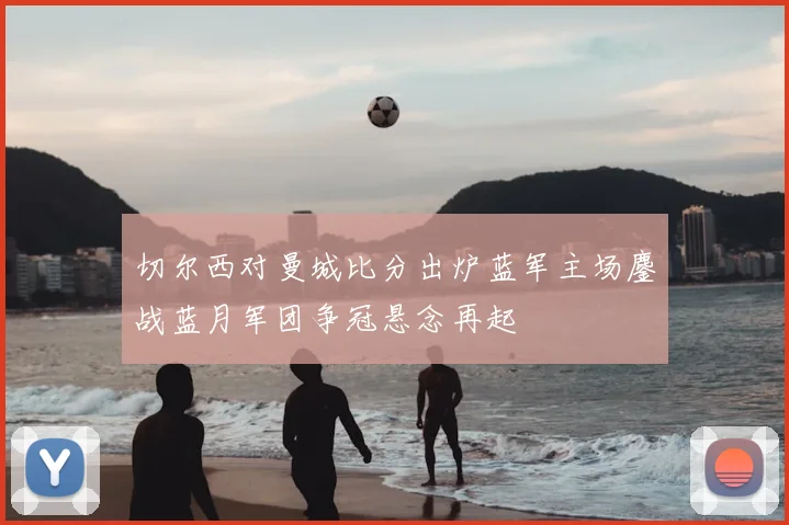 切尔西对曼城比分出炉蓝军主场鏖战蓝月军团争冠悬念再起