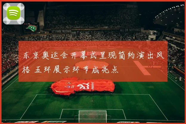 东京奥运会开幕式呈现简约演出风格 五环展示环节成亮点