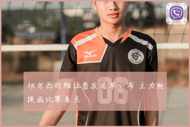 切尔西对维拉首发名单公布 主力轮换成比赛看点