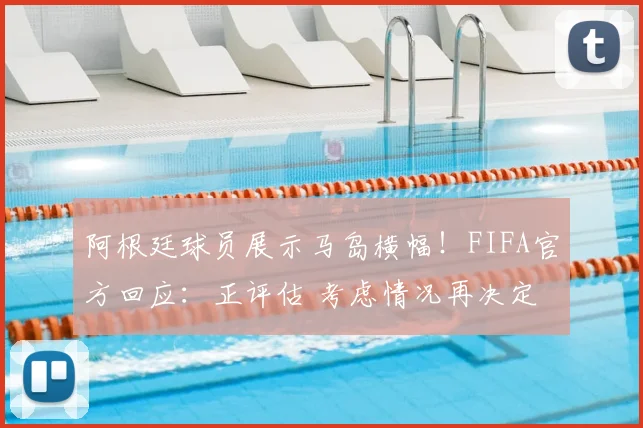 阿根廷球员展示马岛横幅!FIFA官方回应:正评估 考虑情况再决定