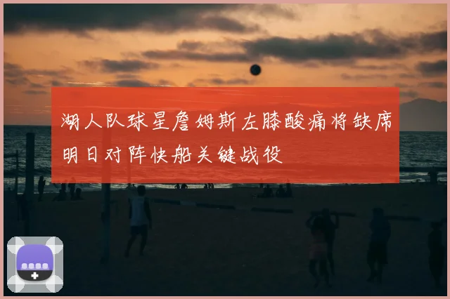 湖人队球星詹姆斯左膝酸痛将缺席明日对阵快船关键战役