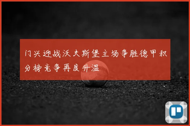 门兴迎战沃夫斯堡主场争胜德甲积分榜竞争再度升温