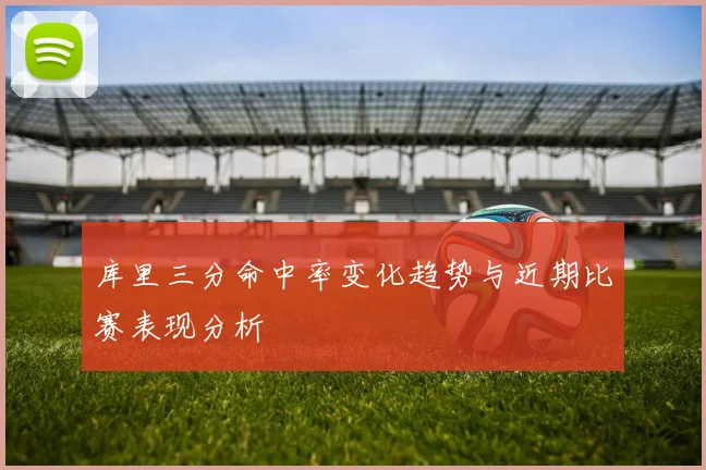 库里三分命中率变化趋势与近期比赛表现分析
