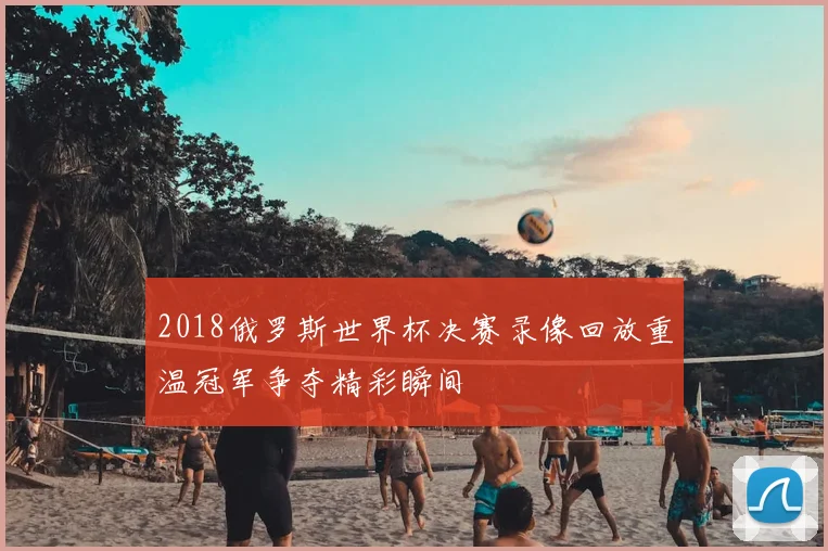 2018俄罗斯世界杯决赛录像回放重温冠军争夺精彩瞬间
