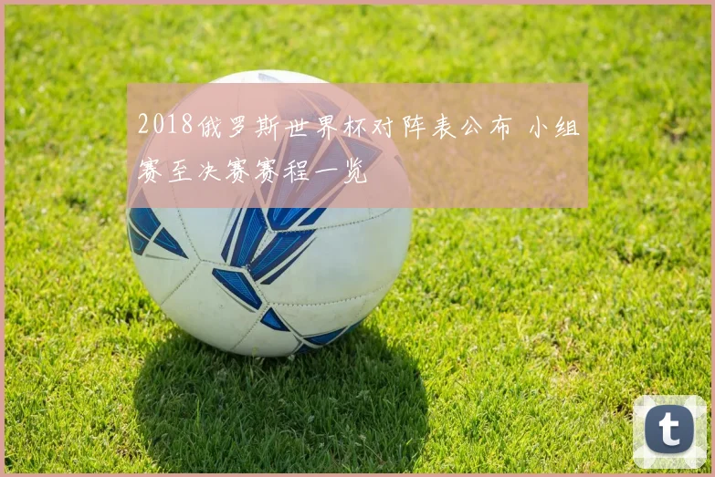 2018俄罗斯世界杯对阵表公布 小组赛至决赛赛程一览
