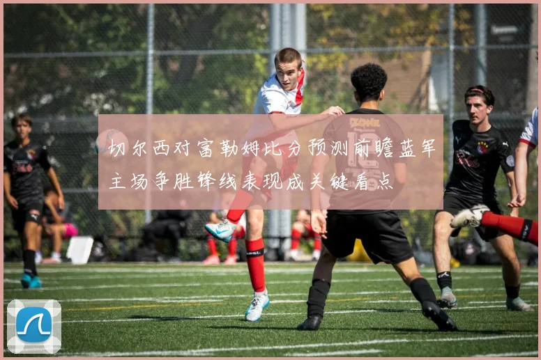 切尔西对富勒姆比分预测前瞻蓝军主场争胜锋线表现成关键看点