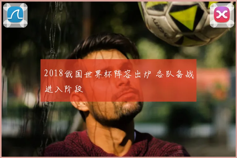 2018俄国世界杯阵容出炉 各队备战进入阶段