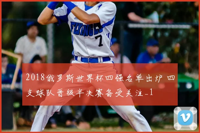 2018俄罗斯世界杯四强名单出炉 四支球队晋级半决赛备受关注_1