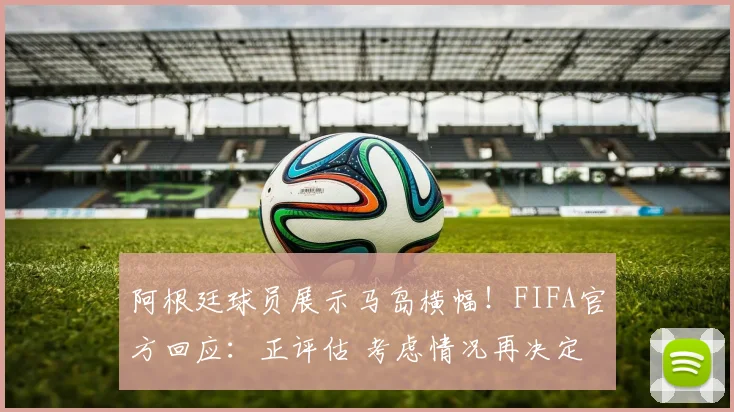 阿根廷球员展示马岛横幅!FIFA官方回应:正评估 考虑情况再决定
