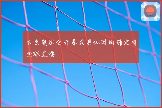 东京奥运会开幕式具体时间确定将全球直播
