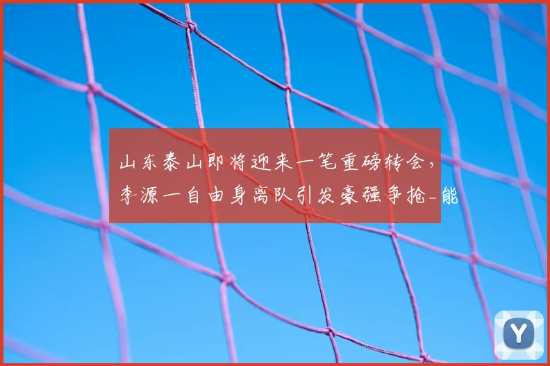 山东泰山即将迎来一笔重磅转会，李源一自由身离队引发豪强争抢_能力_中超_球员