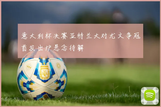 意大利杯决赛亚特兰大对尤文争冠首发出炉悬念待解